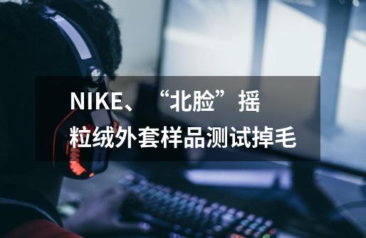 NIKE、“北脸”摇粒绒外套样品测试掉毛-第1张-游戏相关-龙启科技