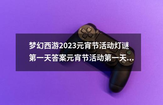 梦幻西游2023元宵节活动灯谜第一天答案元宵节活动第一天灯谜线索_梦幻西游中秋任务攻略-第1张-游戏相关-龙启科技