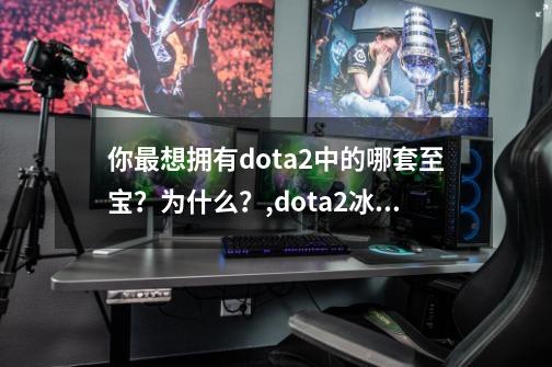 你最想拥有dota2中的哪套至宝？为什么？,dota2冰女至宝要多少钱-第1张-游戏相关-龙启科技