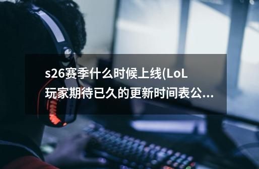 s26赛季什么时候上线(LoL玩家期待已久的更新时间表公布！),s26赛季什么时候开始什么时候结束-第1张-游戏相关-龙启科技