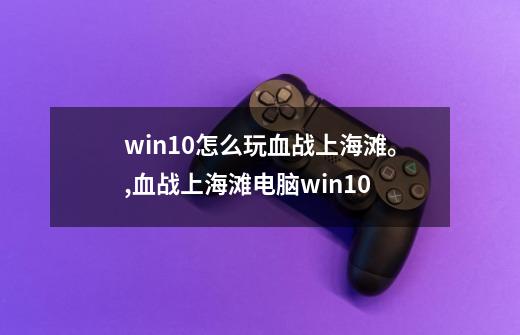 win10怎么玩血战上海滩。,血战上海滩电脑win10-第1张-游戏相关-龙启科技