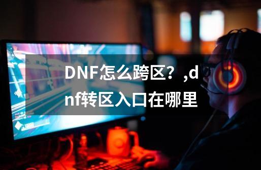 DNF怎么跨区？,dnf转区入口在哪里-第1张-游戏相关-龙启科技