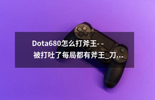 Dota6.80怎么打斧王- - 被打吐了每局都有斧王_刀塔19章斧王怎么过关-第1张-游戏相关-龙启科技