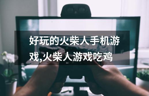 好玩的火柴人手机游戏,火柴人游戏吃鸡-第1张-游戏相关-龙启科技