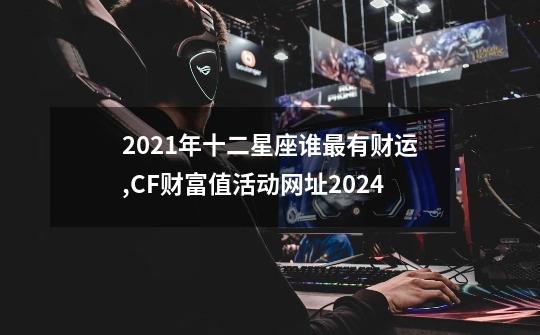 2021年十二星座谁最有财运,CF财富值活动网址2024-第1张-游戏相关-龙启科技