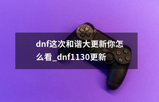 dnf这次和谐大更新你怎么看?_dnf1130更新-第1张-游戏相关-龙启科技