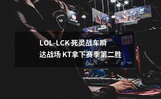 LOL-LCK 死灵战车瞬达战场 KT拿下赛季第二胜-第1张-游戏相关-龙启科技