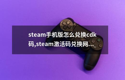 steam手机版怎么兑换cdk码,steam激活码兑换网站-第1张-游戏相关-龙启科技