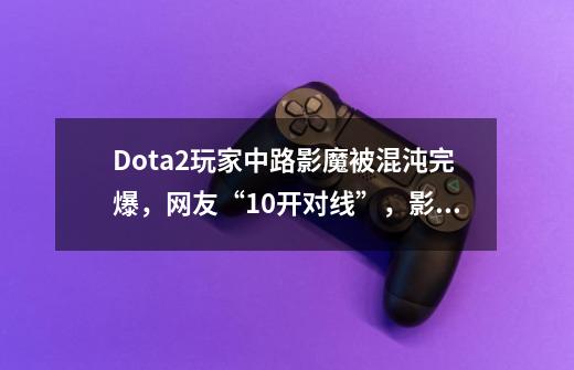 Dota2玩家中路影魔被混沌完爆，网友“10开对线”，影魔真的这么弱吗？_dota暗影恶魔出装-第1张-游戏相关-龙启科技