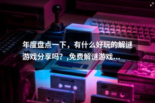 年度盘点一下，有什么好玩的解谜游戏分享吗？,免费解谜游戏排行榜推荐-第1张-游戏相关-龙启科技