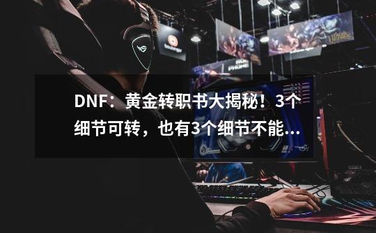 DNF：黄金转职书大揭秘！3个细节可转，也有3个细节不能转-第1张-游戏相关-龙启科技