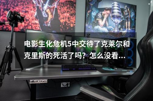 电影生化危机5中交待了克莱尔和克里斯的死活了吗？怎么没看到他们，是在第4集结尾中被吉尔击杀吗？_生化危机吉尔克里斯-第1张-游戏相关-龙启科技