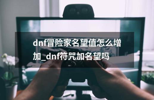 dnf冒险家名望值怎么增加_dnf符咒加名望吗-第1张-游戏相关-龙启科技