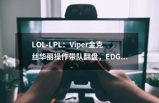 LOL-LPL：Viper金克丝华丽操作带队翻盘，EDG面不改色2-0击败iG-第1张-游戏相关-龙启科技