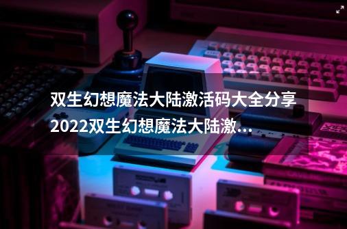 双生幻想魔法大陆激活码大全分享2022双生幻想魔法大陆激活码有哪些可以使用,双生幻想礼包码-第1张-游戏相关-龙启科技