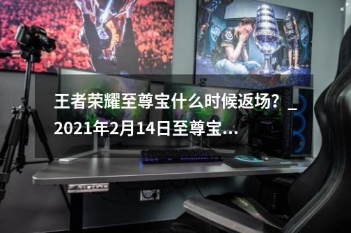 王者荣耀至尊宝什么时候返场？_2021年2月14日至尊宝会返场吗-第1张-游戏相关-龙启科技