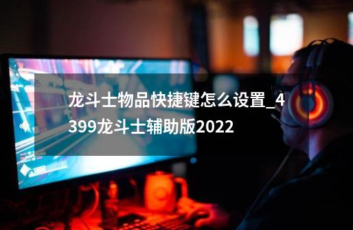 龙斗士物品快捷键怎么设置_4399龙斗士辅助版2022-第1张-游戏相关-龙启科技