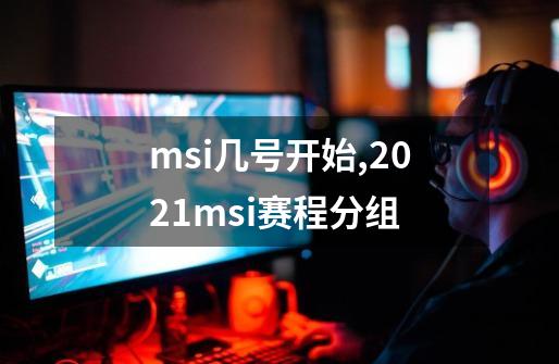 msi几号开始,2021msi赛程分组-第1张-游戏相关-龙启科技