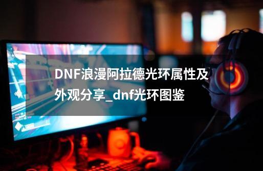 DNF浪漫阿拉德光环属性及外观分享_dnf光环图鉴-第1张-游戏相关-龙启科技