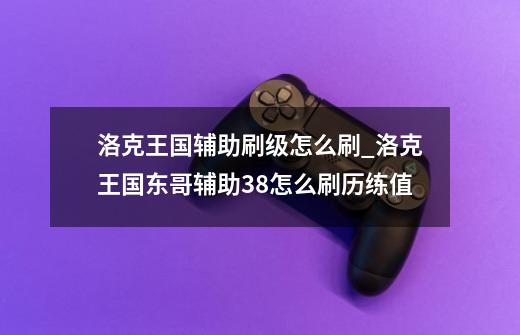 洛克王国辅助刷级怎么刷_洛克王国东哥辅助38怎么刷历练值-第1张-游戏相关-龙启科技