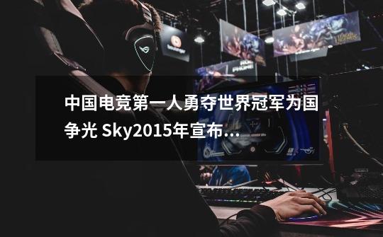 中国电竞第一人勇夺世界冠军为国争光 Sky2015年宣布退役-第1张-游戏相关-龙启科技