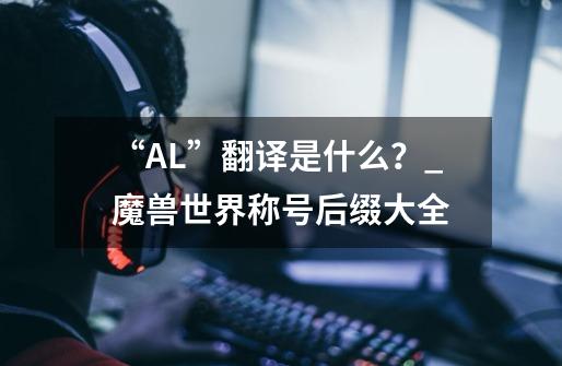 “A.L”翻译是什么？_魔兽世界称号后缀大全-第1张-游戏相关-龙启科技