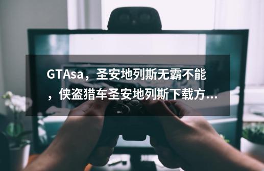 GTAsa，圣安地列斯无霸不能，侠盗猎车圣安地列斯下载方法-第1张-游戏相关-龙启科技