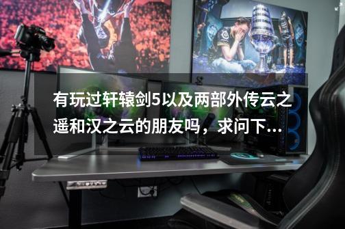 有玩过轩辕剑5以及两部外传云之遥和汉之云的朋友吗，求问下_云之遥中兰茵和芝茵是什么关系-第1张-游戏相关-龙启科技