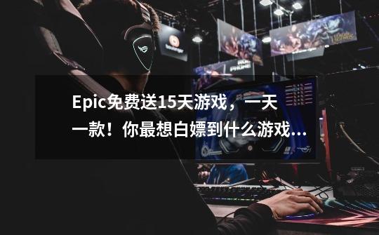 Epic免费送15天游戏，一天一款！你最想白嫖到什么游戏呢？-第1张-游戏相关-龙启科技