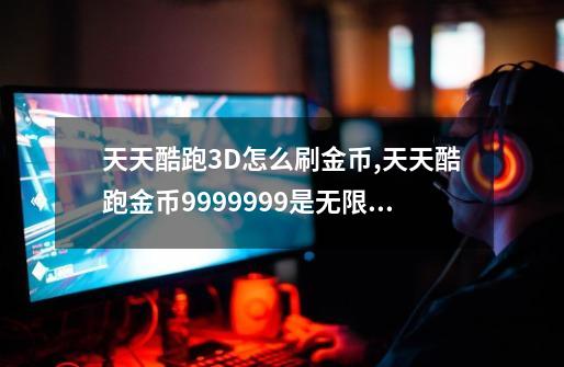 天天酷跑3D怎么刷金币,天天酷跑金币9999999是无限吗-第1张-游戏相关-龙启科技