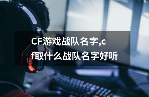 CF游戏战队名字,cf取什么战队名字好听-第1张-游戏相关-龙启科技