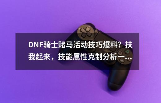 DNF骑士赌马活动技巧爆料？扶我起来，技能属性克制分析一波-第1张-游戏相关-龙启科技