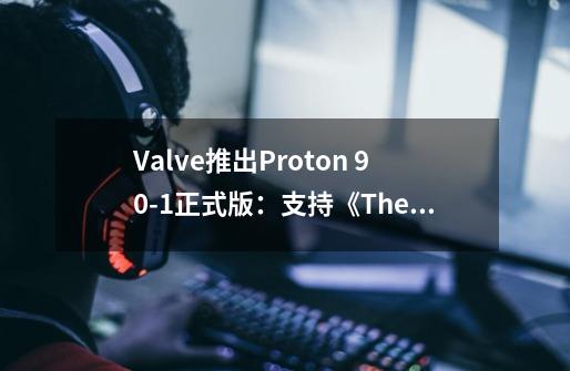 Valve推出Proton 9.0-1正式版：支持《The Finals》等游戏-第1张-游戏相关-龙启科技