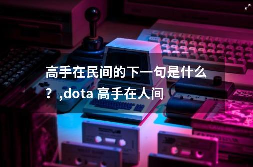 高手在民间的下一句是什么？,dota 高手在人间-第1张-游戏相关-龙启科技