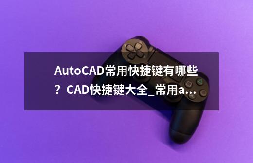 AutoCAD常用快捷键有哪些？CAD快捷键大全_常用autocad命令一览表-第1张-游戏相关-龙启科技