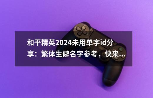 和平精英2024未用单字id分享：繁体/生僻名字参考，快来试试吧！-第1张-游戏相关-龙启科技