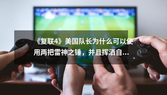 《复联4》美国队长为什么可以使用两把雷神之锤，并且挥洒自如？,雷神之锤美国队长-第1张-游戏相关-龙启科技