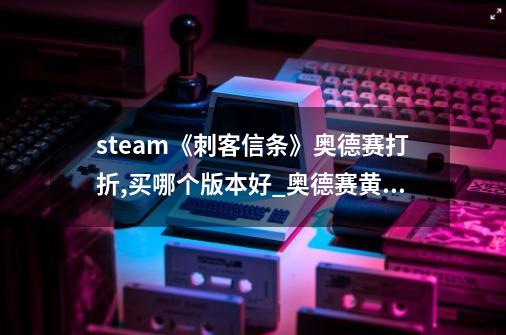 steam《刺客信条》奥德赛打折,买哪个版本好?_奥德赛黄金版送刺客信条3D-第1张-游戏相关-龙启科技