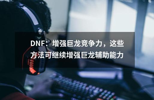 DNF：增强巨龙竞争力，这些方法可继续增强巨龙辅助能力-第1张-游戏相关-龙启科技