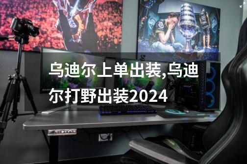 乌迪尔上单出装,乌迪尔打野出装2024-第1张-游戏相关-龙启科技