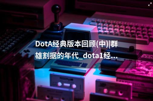 DotA经典版本回顾(中)|群雄割据的年代_dota1经典比赛
回放-第1张-游戏相关-龙启科技