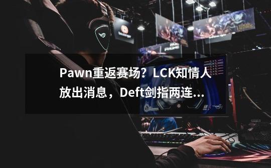 Pawn重返赛场？LCK知情人放出消息，Deft剑指两连冠-第1张-游戏相关-龙启科技