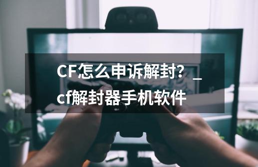 CF怎么申诉解封？_cf解封器手机软件-第1张-游戏相关-龙启科技