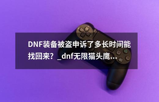 DNF装备被盗申诉了多长时间能找回来？_dnf无限猫头鹰能找回吗-第1张-游戏相关-龙启科技