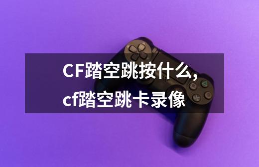 CF踏空跳按什么,cf踏空跳卡录像-第1张-游戏相关-龙启科技