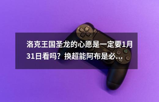 洛克王国圣龙的心愿是一定要1月31日看吗？换超能阿布是必须在网上购票吗？还是其他什么？,洛克王国之圣龙的心愿动漫-第1张-游戏相关-龙启科技