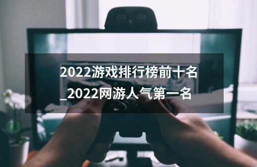 2022游戏排行榜前十名_2022网游人气第一名-第1张-游戏相关-龙启科技