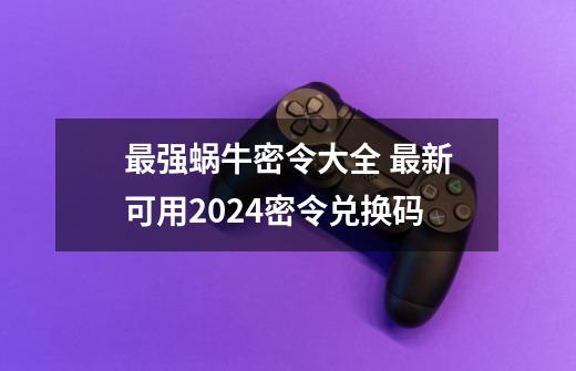 最强蜗牛密令大全 最新可用2024密令兑换码-第1张-游戏相关-龙启科技