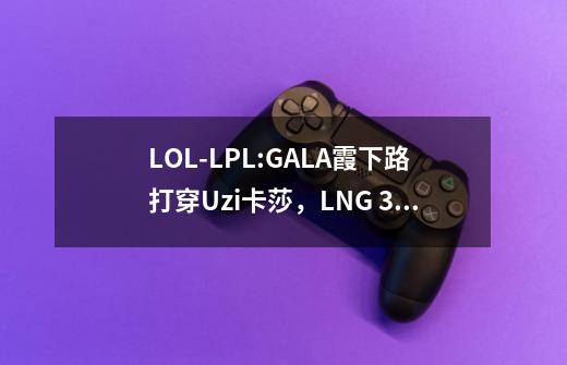 LOL-LPL:GALA霞下路打穿Uzi卡莎，LNG 3-1击败EDG晋级S13世界赛-第1张-游戏相关-龙启科技