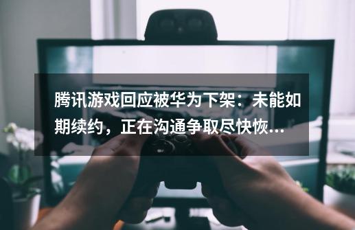 腾讯游戏回应被华为下架：未能如期续约，正在沟通争取尽快恢复-第1张-游戏相关-龙启科技